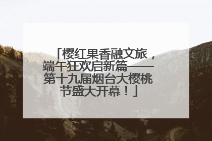 樱红果香融文旅，端午狂欢启新篇——第十九届烟台大樱桃节盛大开幕！