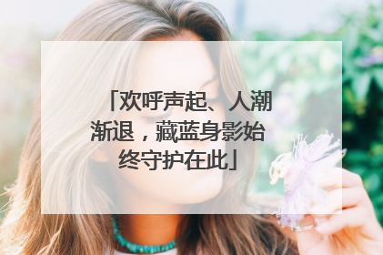 欢呼声起、人潮渐退，藏蓝身影始终守护在此