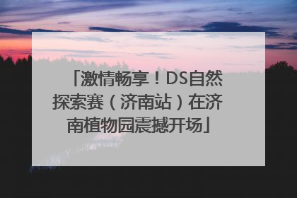 激情畅享！DS自然探索赛（济南站）在济南植物园震撼开场