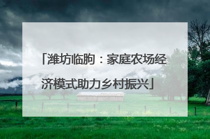 潍坊临朐：家庭农场经济模式助力乡村振兴