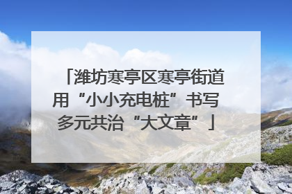 潍坊寒亭区寒亭街道用“小小充电桩”书写多元共治“大文章”