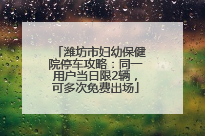 潍坊市妇幼保健院停车攻略：同一用户当日限2辆，可多次免费出场