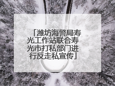 潍坊海警局寿光工作站联合寿光市打私部门进行反走私宣传