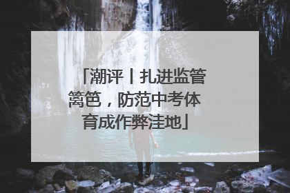 潮评丨扎进监管篱笆，防范中考体育成作弊洼地