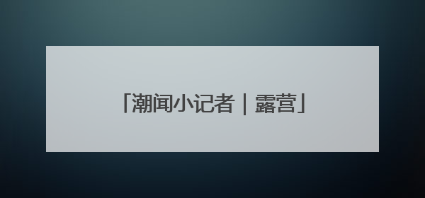 潮闻小记者｜露营