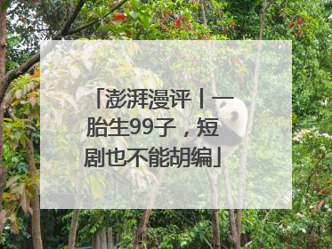 澎湃漫评丨一胎生99子，短剧也不能胡编
