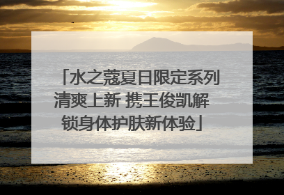 水之蔻夏日限定系列清爽上新 携王俊凯解锁身体护肤新体验