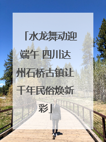水龙舞动迎端午 四川达州石桥古镇让千年民俗焕新彩