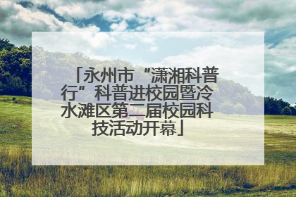 永州市“潇湘科普行”科普进校园暨冷水滩区第二届校园科技活动开幕