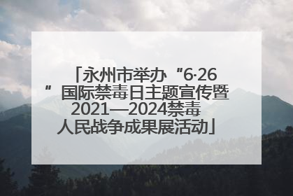 永州市举办“6·26”国际禁毒日主题宣传暨2021—2024禁毒人民战争成果展活动