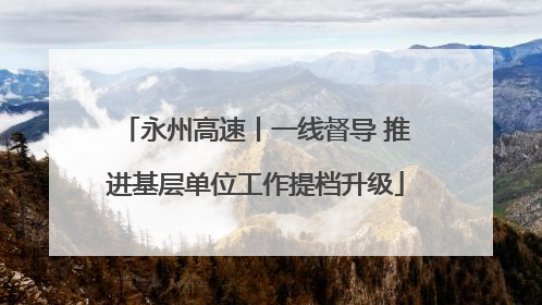 永州高速丨一线督导 推进基层单位工作提档升级