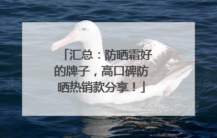 汇总：防晒霜好的牌子，高口碑防晒热销款分享！