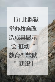 江北监狱举办教育改造成果展示会 推动“教育型监狱”建设