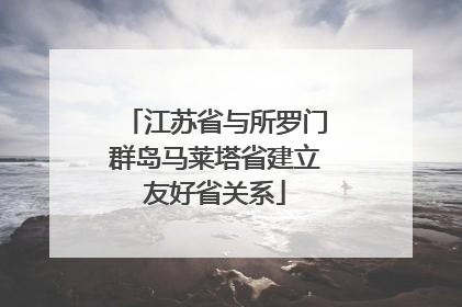 江苏省与所罗门群岛马莱塔省建立友好省关系