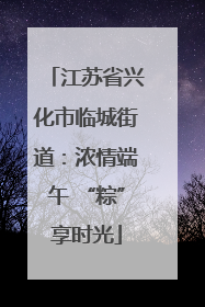 江苏省兴化市临城街道：浓情端午 “粽”享时光