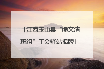 江西玉山县“熊文清班组”工会驿站揭牌