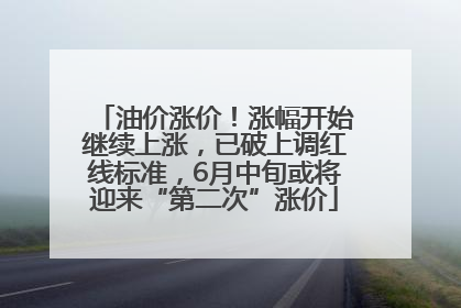 油价涨价！涨幅开始继续上涨，已破上调红线标准，6月中旬或将迎来“第二次”涨价