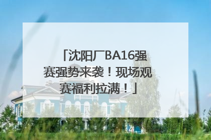沈阳厂BA16强赛强势来袭！现场观赛福利拉满！