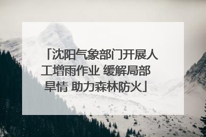 沈阳气象部门开展人工增雨作业 缓解局部旱情 助力森林防火
