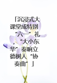沉浸式大课堂成特别“六一”礼，“大小东华”奏响立德树人“协奏曲”