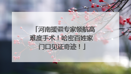 河南援疆专家领航高难度手术！哈密百姓家门口见证奇迹！