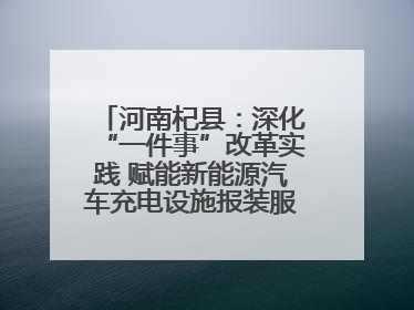 河南杞县：深化“一件事”改革实践 赋能新能源汽车充电设施报装服务提质增效