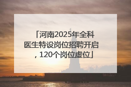 河南2025年全科医生特设岗位招聘开启，120个岗位虚位