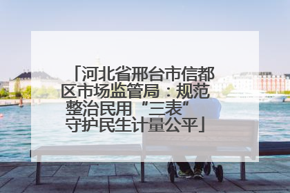 河北省邢台市信都区市场监管局：规范整治民用“三表” 守护民生计量公平