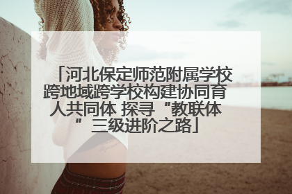 河北保定师范附属学校跨地域跨学校构建协同育人共同体 探寻“教联体”三级进阶之路