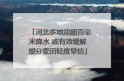 河北多地迎超百毫米降水 或有效缓解部分麦田轻度旱情