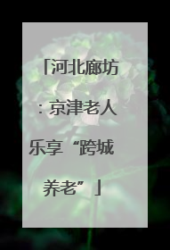 河北廊坊：京津老人乐享“跨城养老”