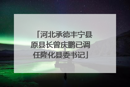 河北承德丰宁县原县长曾庆鹏已调任隆化县委书记