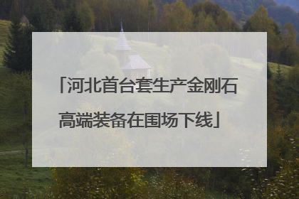 河北首台套生产金刚石高端装备在围场下线