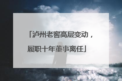 泸州老窖高层变动，履职十年董事离任