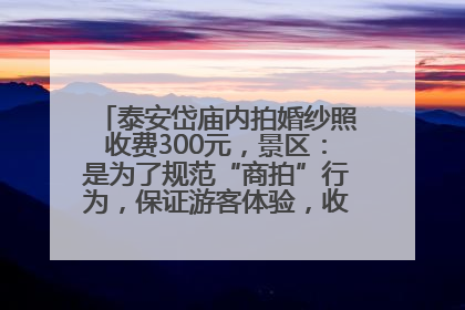 泰安岱庙内拍婚纱照收费300元，景区：是为了规范“商拍”行为，保证游客体验，收取费用全部上交国库
