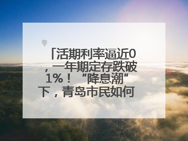 活期利率逼近0，一年期定存跌破1%！“降息潮”下，青岛市民如何理财？