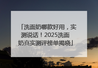 洗面奶哪款好用，实测说话！2025洗面奶真实测评榜单揭晓