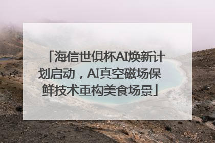 海信世俱杯AI焕新计划启动，AI真空磁场保鲜技术重构美食场景