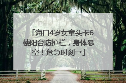 海口4岁女童头卡6楼阳台防护栏，身体悬空！危急时刻→