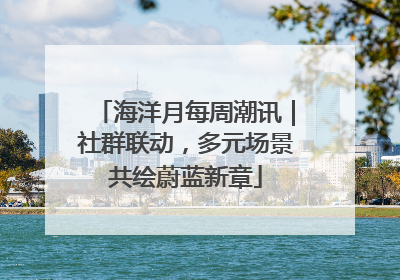 海洋月每周潮讯｜社群联动，多元场景共绘蔚蓝新章