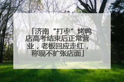 济南“打枣”烤鸭店高考结束后正常营业，老板回应走红，称现不扩张店面