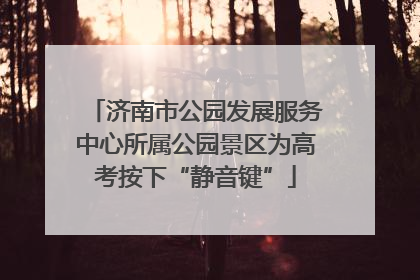 济南市公园发展服务中心所属公园景区为高考按下“静音键”