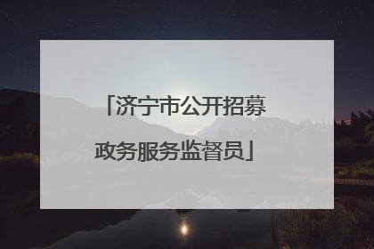 济宁市公开招募政务服务监督员