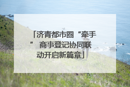 济青都市圈“牵手” 商事登记协同联动开启新篇章