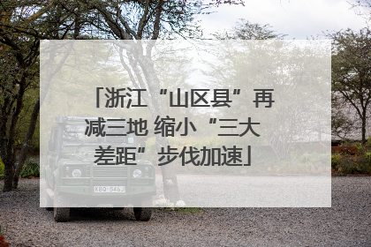 浙江“山区县”再减三地 缩小“三大差距”步伐加速