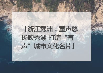 浙江秀洲：童声悠扬映秀湖 打造“有声”城市文化名片