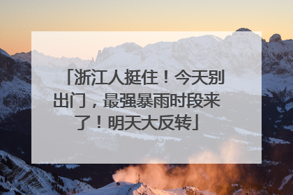 浙江人挺住！今天别出门，最强暴雨时段来了！明天大反转
