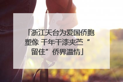 浙江天台为爱国侨胞塑像 千年干漆夹苎“留住”侨界温情