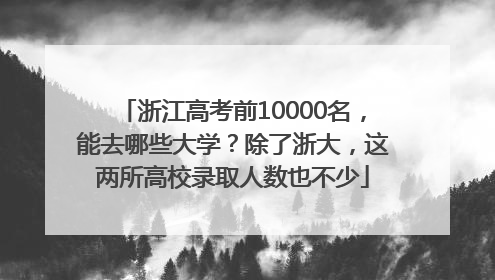 浙江高考前10000名，能去哪些大学？除了浙大，这两所高校录取人数也不少