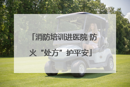 消防培训进医院 防火“处方”护平安